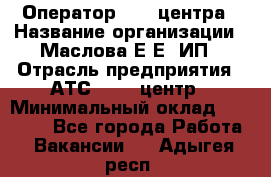 Оператор Call-центра › Название организации ­ Маслова Е Е, ИП › Отрасль предприятия ­ АТС, call-центр › Минимальный оклад ­ 20 000 - Все города Работа » Вакансии   . Адыгея респ.